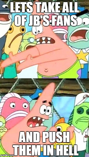 Put It Somewhere Else Patrick | LETS TAKE ALL OF JB'S FANS AND PUSH THEM IN HELL | image tagged in memes,put it somewhere else patrick | made w/ Imgflip meme maker