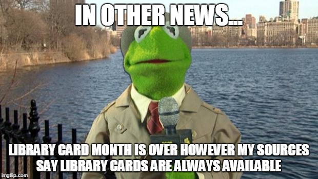 Kermit News Report | IN OTHER NEWS... LIBRARY CARD MONTH IS OVER HOWEVER MY SOURCES SAY LIBRARY CARDS ARE ALWAYS AVAILABLE | image tagged in morticia-smack-a-hoe | made w/ Imgflip meme maker