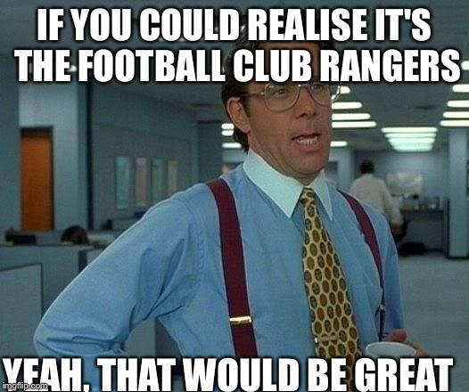 That Would Be Great Meme | IF YOU COULD REALISE IT'S THE FOOTBALL CLUB RANGERS YEAH, THAT WOULD BE GREAT | image tagged in memes,that would be great | made w/ Imgflip meme maker