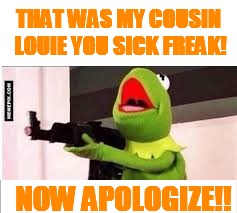 THAT WAS MY COUSIN LOUIE YOU SICK FREAK! NOW APOLOGIZE!! | made w/ Imgflip meme maker