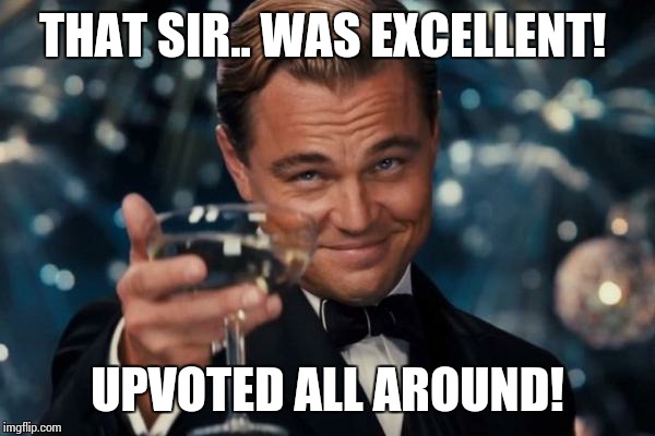 Leonardo Dicaprio Cheers Meme | THAT SIR.. WAS EXCELLENT! UPVOTED ALL AROUND! | image tagged in memes,leonardo dicaprio cheers | made w/ Imgflip meme maker