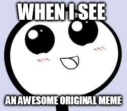 Just Cute | WHEN I SEE AN AWESOME ORIGINAL MEME | image tagged in just cute | made w/ Imgflip meme maker