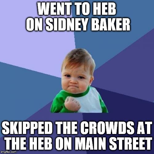 Success Kid Meme | WENT TO HEB ON SIDNEY BAKER SKIPPED THE CROWDS AT THE HEB ON MAIN STREET | image tagged in memes,success kid | made w/ Imgflip meme maker