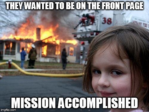 Disaster Girl Meme | THEY WANTED TO BE ON THE FRONT PAGE MISSION ACCOMPLISHED | image tagged in memes,disaster girl | made w/ Imgflip meme maker