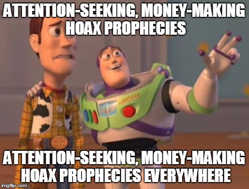 X, X Everywhere Meme | ATTENTION-SEEKING, MONEY-MAKING HOAX PROPHECIES ATTENTION-SEEKING, MONEY-MAKING HOAX PROPHECIES EVERYWHERE | image tagged in memes,x x everywhere | made w/ Imgflip meme maker