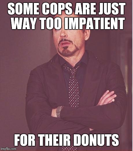Face You Make Robert Downey Jr Meme | SOME COPS ARE JUST WAY TOO IMPATIENT FOR THEIR DONUTS | image tagged in memes,face you make robert downey jr | made w/ Imgflip meme maker