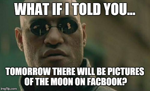 Matrix Morpheus | WHAT IF I TOLD YOU... TOMORROW THERE WILL BE PICTURES OF THE MOON ON FACBOOK? | image tagged in memes,matrix morpheus | made w/ Imgflip meme maker