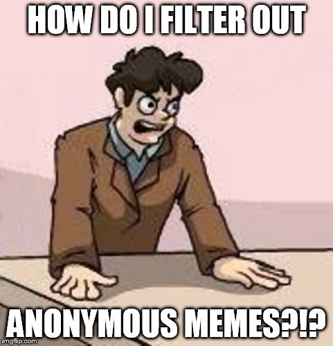 Please, could someone tell me how to not see Anonymous memes? | HOW DO I FILTER OUT ANONYMOUS MEMES?!? | image tagged in boardroom boss,memes | made w/ Imgflip meme maker