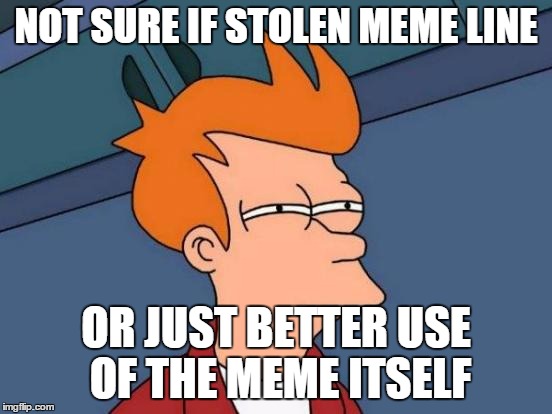 Futurama Fry Meme | NOT SURE IF STOLEN MEME LINE OR JUST BETTER USE OF THE MEME ITSELF | image tagged in memes,futurama fry | made w/ Imgflip meme maker