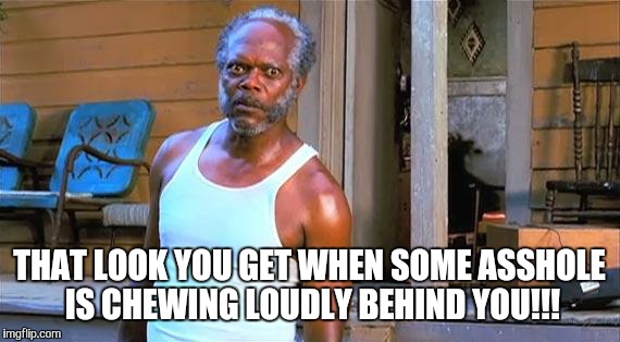 sam jackson | THAT LOOK YOU GET WHEN SOME ASSHOLE IS CHEWING LOUDLY BEHIND YOU!!! | image tagged in sam jackson | made w/ Imgflip meme maker