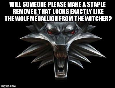 WILL SOMEONE PLEASE MAKE A STAPLE REMOVER THAT LOOKS EXACTLY LIKE THE WOLF MEDALLION FROM THE WITCHER? | image tagged in the witcher,wolf medallion | made w/ Imgflip meme maker