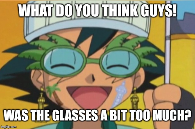 WHAT DO YOU THINK GUYS! WAS THE GLASSES A BIT TOO MUCH? | image tagged in ash ketchum | made w/ Imgflip meme maker