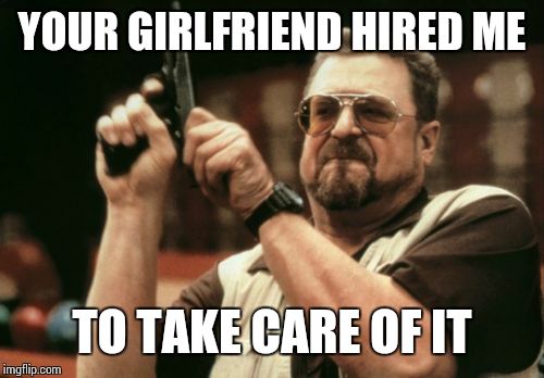 Am I The Only One Around Here Meme | YOUR GIRLFRIEND HIRED ME TO TAKE CARE OF IT | image tagged in memes,am i the only one around here | made w/ Imgflip meme maker