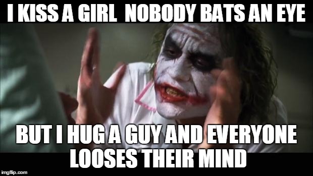 And everybody loses their minds | I KISS A GIRL 
NOBODY BATS AN EYE BUT I HUG A GUY AND EVERYONE LOOSES THEIR MIND | image tagged in memes,and everybody loses their minds | made w/ Imgflip meme maker
