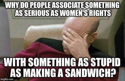 One of the many reasons why feminists are obnoxious | WHY DO PEOPLE ASSOCIATE SOMETHING AS SERIOUS AS WOMEN'S RIGHTS WITH SOMETHING AS STUPID AS MAKING A SANDWICH? | image tagged in memes,captain picard facepalm,feminism | made w/ Imgflip meme maker