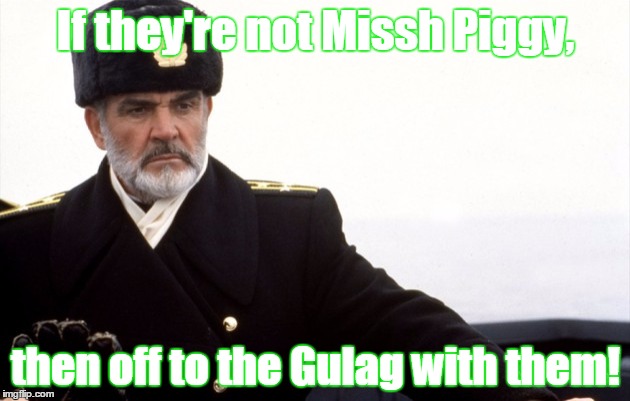 If they're not Missh Piggy, then off to the Gulag with them! | made w/ Imgflip meme maker