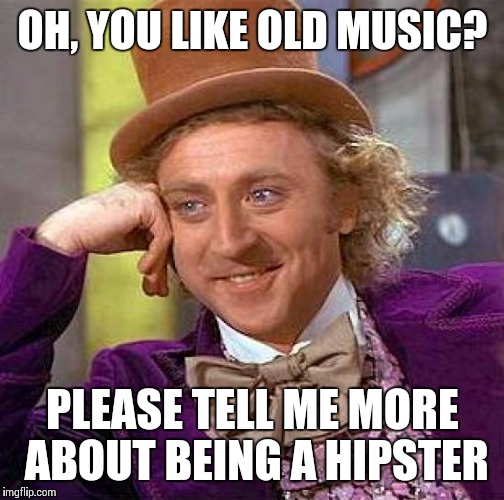 Creepy Condescending Wonka Meme | OH, YOU LIKE OLD MUSIC? PLEASE TELL ME MORE ABOUT BEING A HIPSTER | image tagged in memes,creepy condescending wonka | made w/ Imgflip meme maker