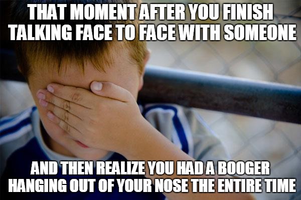 Don't you hate when this happens | THAT MOMENT AFTER YOU FINISH TALKING FACE TO FACE WITH SOMEONE AND THEN REALIZE YOU HAD A BOOGER HANGING OUT OF YOUR NOSE THE ENTIRE TIME | image tagged in memes,confession kid | made w/ Imgflip meme maker