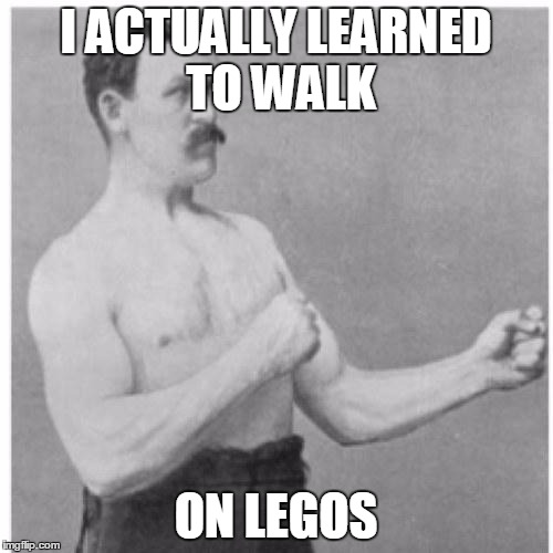 Overly Manly Man | I ACTUALLY LEARNED TO WALK ON LEGOS | image tagged in overly manly man | made w/ Imgflip meme maker