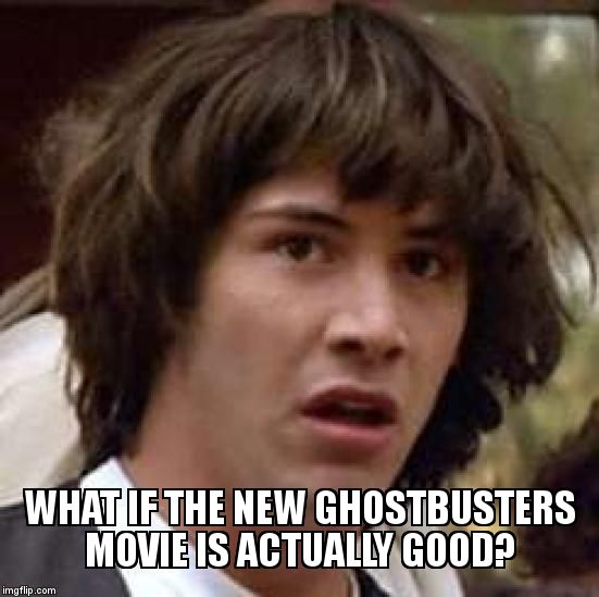 Conspiracy Keanu Meme | WHAT IF THE NEW GHOSTBUSTERS MOVIE IS ACTUALLY GOOD? | image tagged in memes,conspiracy keanu | made w/ Imgflip meme maker