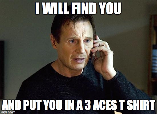 Liam Neeson Taken 2 | I WILL FIND YOU AND PUT YOU IN A 3 ACES T SHIRT | image tagged in liam neeson taken | made w/ Imgflip meme maker