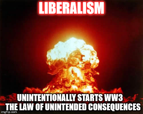 Nuclear Explosion | LIBERALISM UNINTENTIONALLY STARTS WW3   
THE LAW OF UNINTENDED CONSEQUENCES | image tagged in memes,nuclear explosion | made w/ Imgflip meme maker