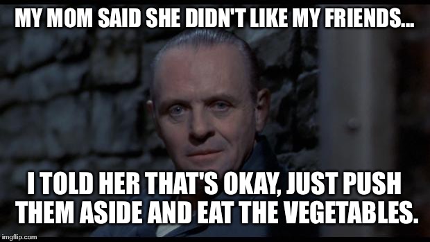 hannibal lecter silence of the lambs | MY MOM SAID SHE DIDN'T LIKE MY FRIENDS... I TOLD HER THAT'S OKAY, JUST PUSH THEM ASIDE AND EAT THE VEGETABLES. | image tagged in hannibal lecter silence of the lambs | made w/ Imgflip meme maker