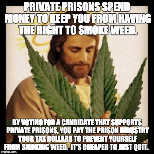 Weed Jesus | PRIVATE PRISONS SPEND MONEY TO KEEP YOU FROM HAVING THE RIGHT TO SMOKE WEED. BY VOTING FOR A CANDIDATE THAT SUPPORTS PRIVATE PRISONS, YOU PA | image tagged in weed jesus,see | made w/ Imgflip meme maker