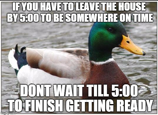 Actual Advice Mallard Meme | IF YOU HAVE TO LEAVE THE HOUSE BY 5:00 TO BE SOMEWHERE ON TIME DONT WAIT TILL 5:00 TO FINISH GETTING READY | image tagged in memes,actual advice mallard | made w/ Imgflip meme maker