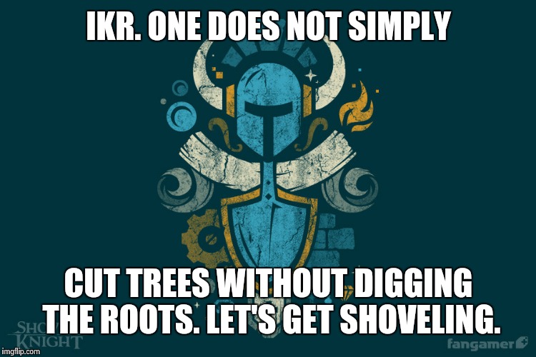 Shovelry | IKR. ONE DOES NOT SIMPLY CUT TREES WITHOUT DIGGING THE ROOTS. LET'S GET SHOVELING. | image tagged in shovelry | made w/ Imgflip meme maker