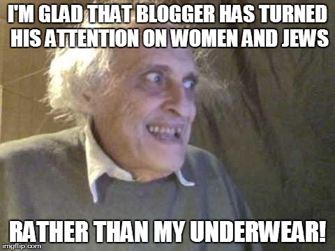 Old Pervert | I'M GLAD THAT BLOGGER HAS TURNED HIS ATTENTION ON WOMEN AND JEWS RATHER THAN MY UNDERWEAR! | image tagged in old pervert | made w/ Imgflip meme maker