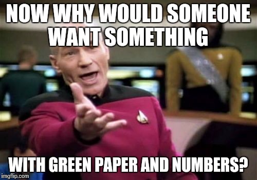 Picard Wtf Meme | NOW WHY WOULD SOMEONE WANT SOMETHING WITH GREEN PAPER AND NUMBERS? | image tagged in memes,picard wtf | made w/ Imgflip meme maker