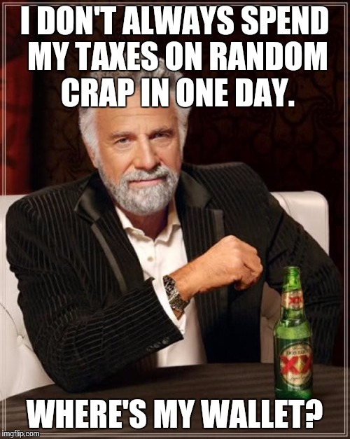 The Most Interesting Man In The World Meme | I DON'T ALWAYS SPEND MY TAXES ON RANDOM CRAP IN ONE DAY. WHERE'S MY WALLET? | image tagged in memes,the most interesting man in the world | made w/ Imgflip meme maker