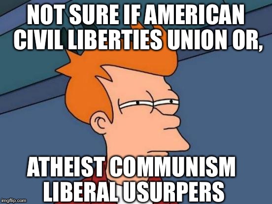 Futurama Fry Meme | NOT SURE IF AMERICAN CIVIL LIBERTIES UNION OR, ATHEIST COMMUNISM LIBERAL USURPERS | image tagged in memes,futurama fry | made w/ Imgflip meme maker