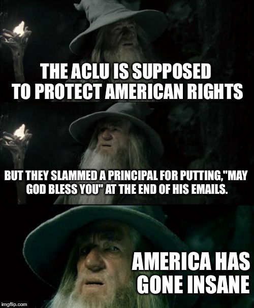 Confused Gandalf | THE ACLU IS SUPPOSED TO PROTECT AMERICAN RIGHTS BUT THEY SLAMMED A PRINCIPAL FOR PUTTING,"MAY GOD BLESS YOU" AT THE END OF HIS EMAILS. AMERI | image tagged in memes,confused gandalf | made w/ Imgflip meme maker