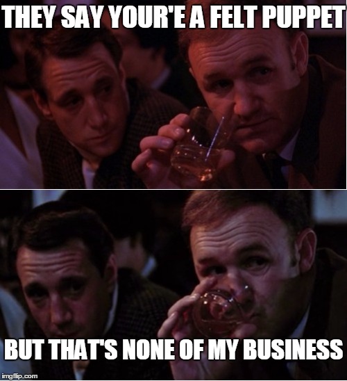 Popeye Doyle That's My Business | THEY SAY YOUR'E A FELT PUPPET BUT THAT'S NONE OF MY BUSINESS | image tagged in popeye doyle that's my business | made w/ Imgflip meme maker
