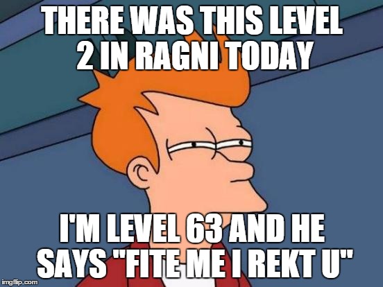 Futurama Fry Meme | THERE WAS THIS LEVEL 2 IN RAGNI TODAY I'M LEVEL 63 AND HE SAYS "FITE ME I REKT U" | image tagged in memes,futurama fry | made w/ Imgflip meme maker