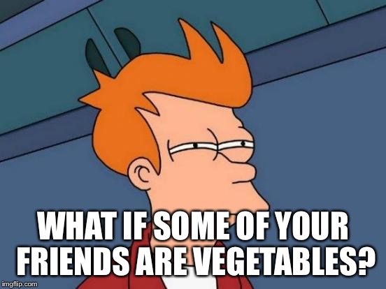 Futurama Fry Meme | WHAT IF SOME OF YOUR FRIENDS ARE VEGETABLES? | image tagged in memes,futurama fry | made w/ Imgflip meme maker