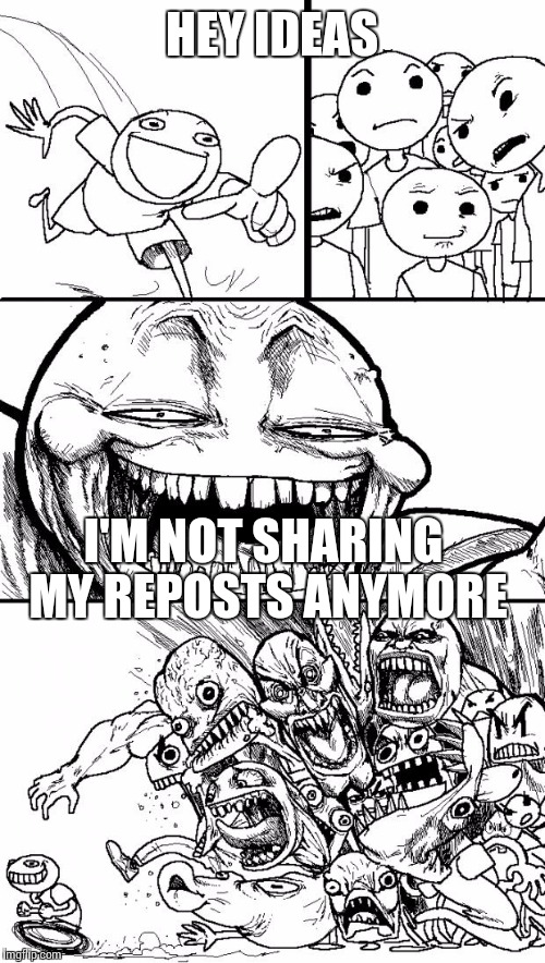 HEY IDEAS I'M NOT SHARING MY REPOSTS ANYMORE | made w/ Imgflip meme maker