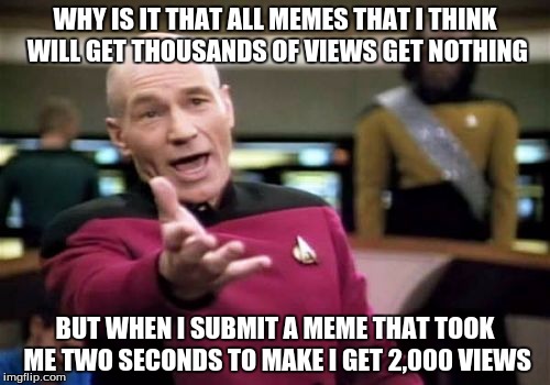 Picard Wtf Meme | WHY IS IT THAT ALL MEMES THAT I THINK WILL GET THOUSANDS OF VIEWS GET NOTHING BUT WHEN I SUBMIT A MEME THAT TOOK ME TWO SECONDS TO MAKE I GE | image tagged in memes,picard wtf | made w/ Imgflip meme maker