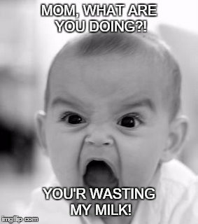 Angry Baby Meme | MOM, WHAT ARE YOU DOING?! YOU'R WASTING MY MILK! | image tagged in memes,angry baby | made w/ Imgflip meme maker