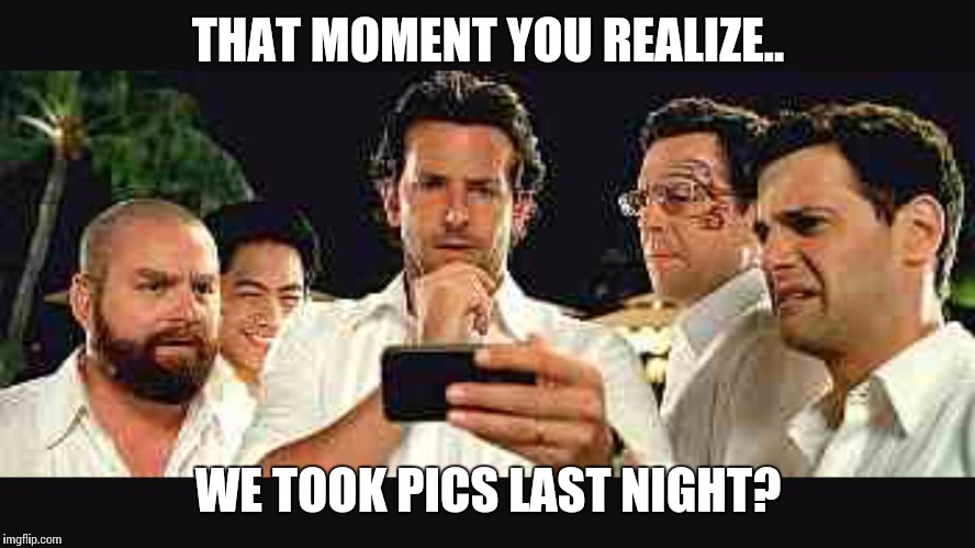 THAT MOMENT YOU REALIZE.. WE TOOK PICS LAST NIGHT? | image tagged in pics | made w/ Imgflip meme maker