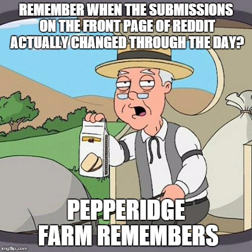 Pepperidge Farm Remembers Meme | REMEMBER WHEN THE SUBMISSIONS ON THE FRONT PAGE OF REDDIT ACTUALLY CHANGED THROUGH THE DAY? PEPPERIDGE FARM REMEMBERS | image tagged in memes,pepperidge farm remembers,funny | made w/ Imgflip meme maker