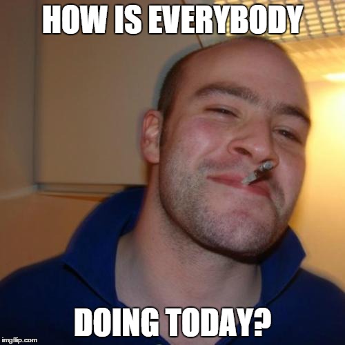 Good Guy Greg Meme | HOW IS EVERYBODY DOING TODAY? | image tagged in memes,good guy greg | made w/ Imgflip meme maker