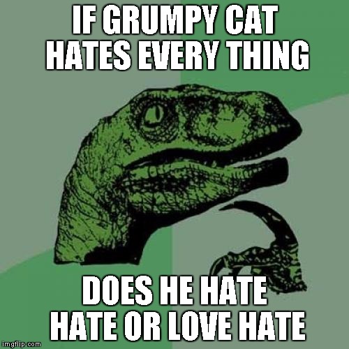Philosoraptor Meme | IF GRUMPY CAT HATES EVERY THING DOES HE HATE HATE OR LOVE HATE | image tagged in memes,philosoraptor | made w/ Imgflip meme maker