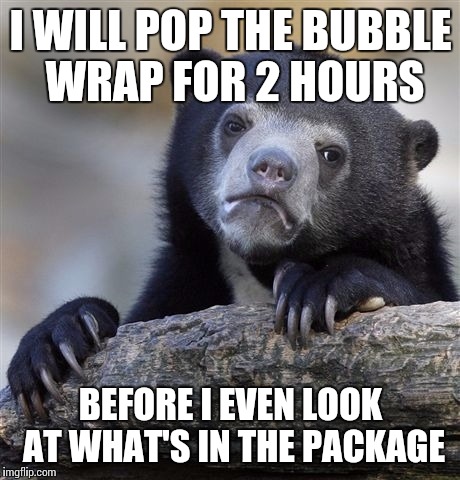 Confession Bear | I WILL POP THE BUBBLE WRAP FOR 2 HOURS BEFORE I EVEN LOOK AT WHAT'S IN THE PACKAGE | image tagged in memes,confession bear | made w/ Imgflip meme maker