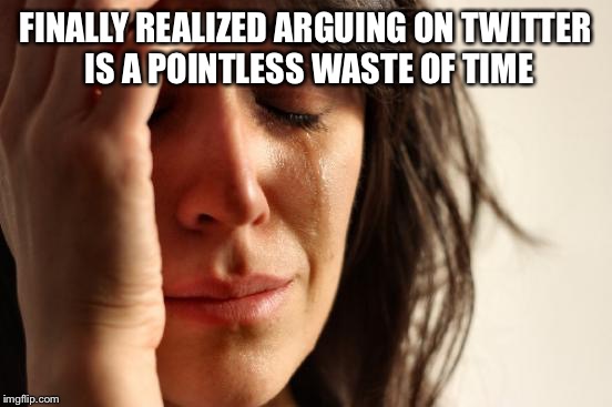 First World Problems Meme | FINALLY REALIZED ARGUING ON TWITTER IS A POINTLESS WASTE OF TIME | image tagged in memes,first world problems | made w/ Imgflip meme maker