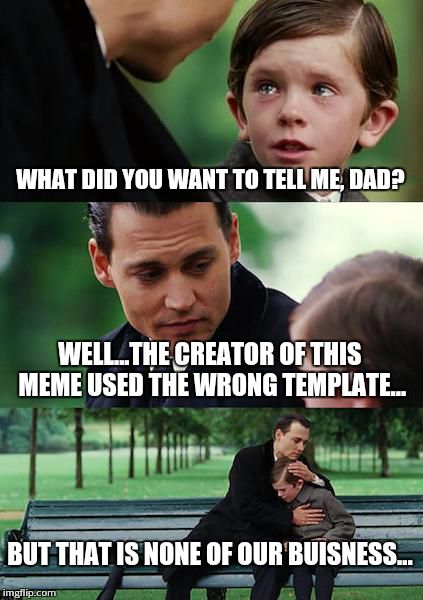 Finding Neverland Meme | WHAT DID YOU WANT TO TELL ME, DAD? WELL...THE CREATOR OF THIS MEME USED THE WRONG TEMPLATE... BUT THAT IS NONE OF OUR BUISNESS... | image tagged in memes,finding neverland | made w/ Imgflip meme maker