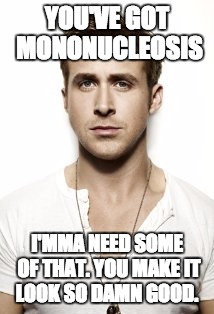 Ryan Gosling | YOU'VE GOT MONONUCLEOSIS I'MMA NEED SOME OF THAT. YOU MAKE IT LOOK SO DAMN GOOD. | image tagged in memes,ryan gosling | made w/ Imgflip meme maker
