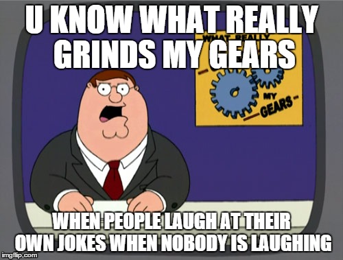 Peter Griffin News Meme | U KNOW WHAT REALLY GRINDS MY GEARS WHEN PEOPLE LAUGH AT THEIR OWN JOKES WHEN NOBODY IS LAUGHING | image tagged in memes,peter griffin news | made w/ Imgflip meme maker